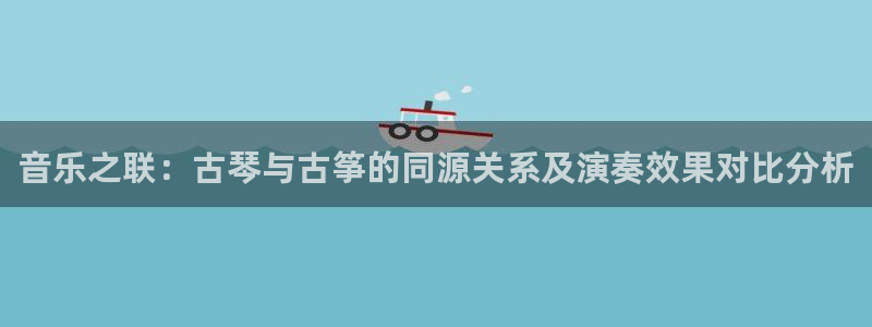 凯发国际娱乐官网k8:音乐之联:古琴与古筝的同源关系及演奏效