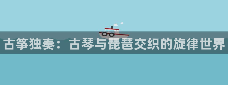 凯发k873:古筝独奏:古琴与琵琶交织的旋律世界